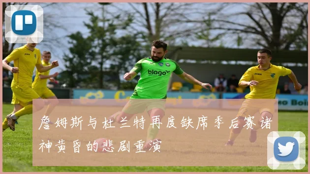 詹姆斯与杜兰特再度缺席季后赛诸神黄昏的悲剧重演