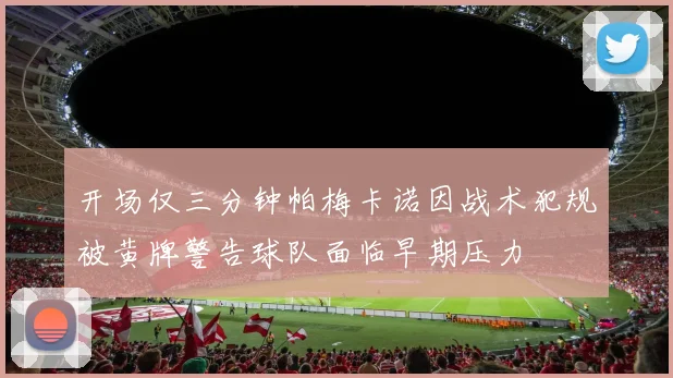 开场仅三分钟帕梅卡诺因战术犯规被黄牌警告球队面临早期压力